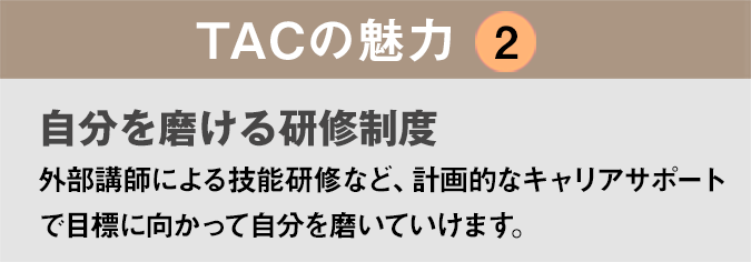 TACの魅力２：「自分を磨ける研修制度」外部講師による技能研修など、計画的なキャリアサポートで目標に向かって自分を磨いていけます。