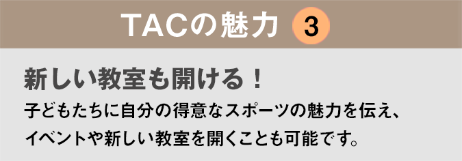 TACの魅力３：「新しい教室も開ける！」子どもたちに自分の得意なスポーツの魅力を伝え、イベントや新しい教室を開くことも可能です。