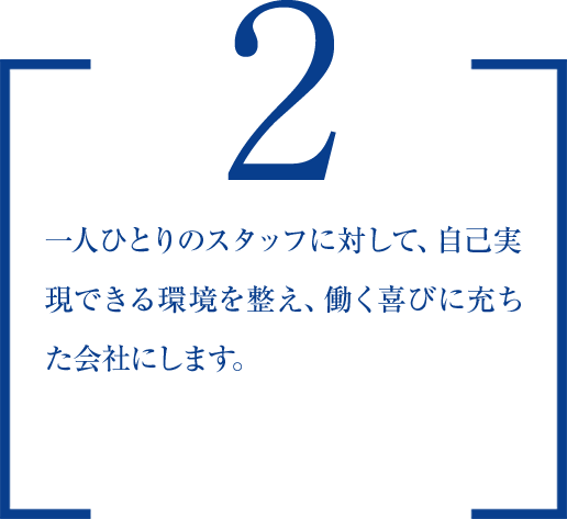 ２.　一人ひとりのスタッフに対して、自己実現できる環境を整え、働く喜びに充ちた会社にします。