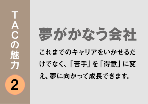TACの魅力２：「夢がかなう会社」キャリアをいかせるだけでなく、苦手なことは新たに学び、自分の夢をかたちにできます。